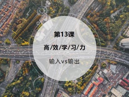 第13课：【输入vs输出】输入+输出学习模式，不用死记硬背也能轻松掌握