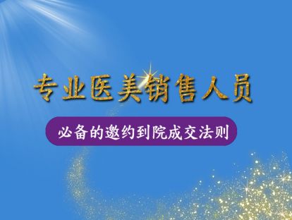 【希亚定制课】专业医美销售人员必备的邀约到院成交法则