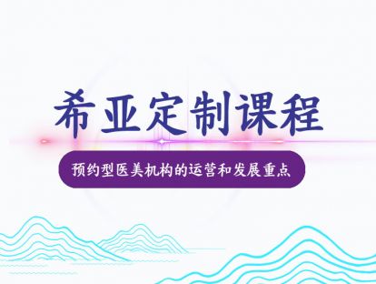 【希亚定制课】预约型医美机构的运营和发展重点
