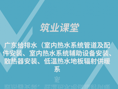 广东给排水（室内热水系统管道及配件安装、室内热水系统辅助设备安装、散热器安装、低温热水地板辐射供暖系