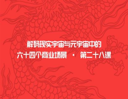 解码现实宇宙与元宇宙中的六十四个商业场景 · 第二十八课