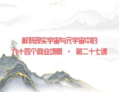解码现实宇宙与元宇宙中的六十四个商业场景 · 第二十七课