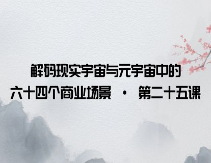 解码现实宇宙与元宇宙中的六十四个商业场景 · 第二十五课
