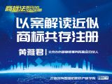 课程13： 黄雅君 | 以案解读近似商标共存注册