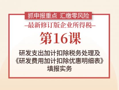 第16课：研发支出加计扣除税务处理及《研发费用加计扣除优惠明细表》填报实务