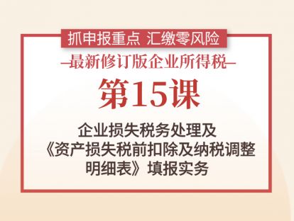 第15课：企业损失税务处理及《资产损失税前扣除及纳税调整明细表》填报实务