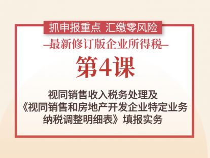 第4课：视同销售收入税务处理及《视同销售和房地产开发企业特定业务纳税调整明细表》填报实务