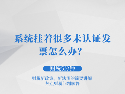 系统挂着很多未认证发票怎么办？| 财税5分钟