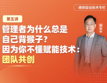 05管理者为什么总是自己背猴子？因为你不懂赋能技术：团队共创