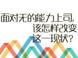 【沟通艺术】9.面对无的能力上司，该怎样改变这一现状？
