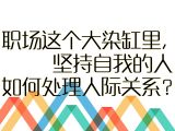 【初入职场】3.职场这个大染缸里，坚持自我的人如何处理人际关系？