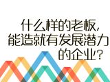 【初入职场】1.什么样的老板，能造就有发展潜力的企业？