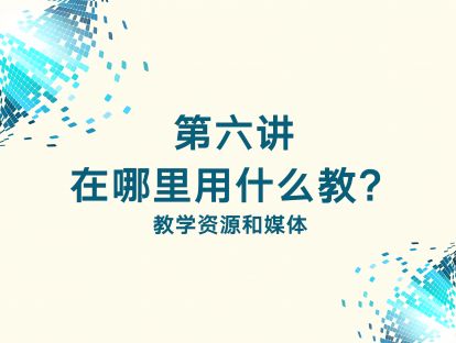 第六讲 讲在哪里用什么教？——教学资源和媒体