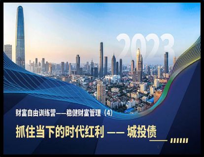 财富自由训练营 —— 稳健财富管理（4）抓住当下实力红利 城投债