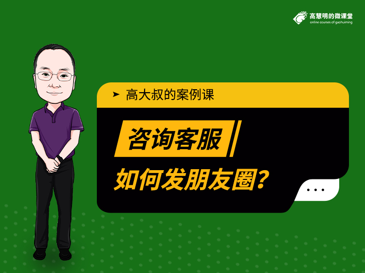 咨询客服如何发朋友圈——高大叔的案例课