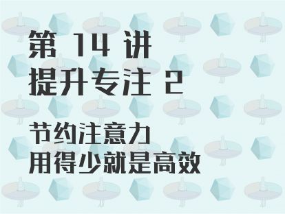 第 14 讲 提升专注 2：节约注意力，用得少就是高效
