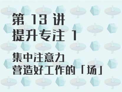 第 13 讲 提升专注 1：集中注意力，营造好工作的「场」