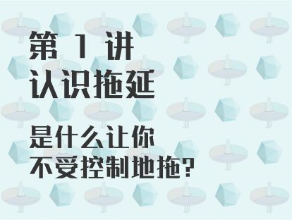 第 1 讲 认识拖延 ：是什么让你不受控制地拖？