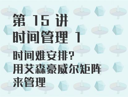 第 15 讲 时间管理 1：时间难安排？用艾森豪威尔矩阵来管理