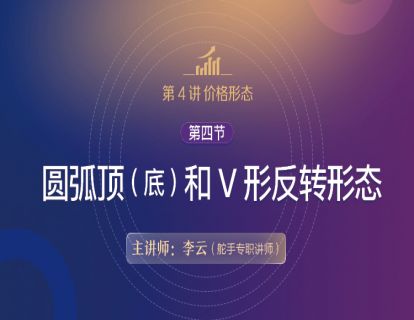 【技术分析基础原理详解】第4讲 价格形态 04 第四节 圆弧顶(底)和V形反转形态