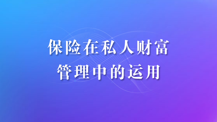 保险工具在私人财富管理中的运用