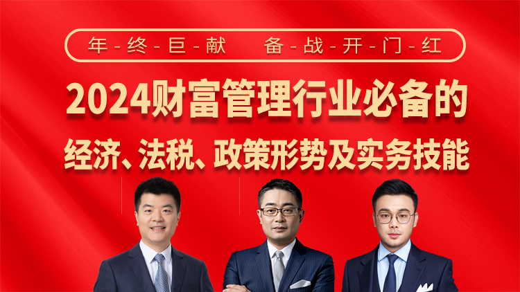 前瞻视角：2024财富管理行业必备的经济、法税、政策形势及实务技能